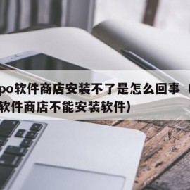 oppo软件商店安装不了是怎么回事（oppo软件商店不能安装软件）