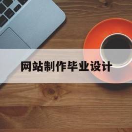 网站制作毕业设计(网站制作毕业设计方案)