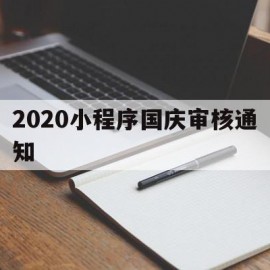 2020小程序国庆审核通知(2020小程序国庆审核通知怎么填)