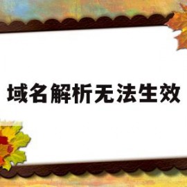 域名解析无法生效(域名解析无法生效什么意思)