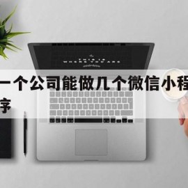 一个公司能做几个微信小程序(一个公司能做几个微信小程序账号)