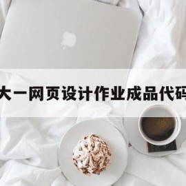 大一网页设计作业成品代码(网页设计与制作作业成品代码)