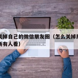 怎么关掉自己的微信朋友圈（怎么关掉朋友圈不让所有人看）