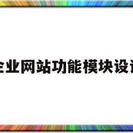 企业网站功能模块设计(企业网站内容以及功能模块规划的依据有哪些?)