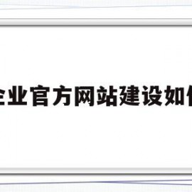 企业官方网站建设如何(企业官方网站建设如何开展工作)