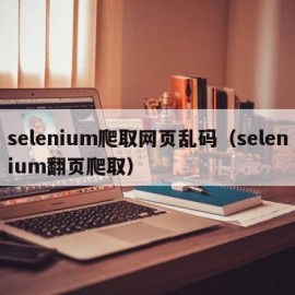 selenium爬取网页乱码（selenium翻页爬取）