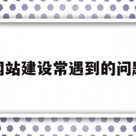 网站建设常遇到的问题(网站建设常遇到的问题有哪些)