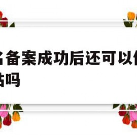 域名备案成功后还可以修改网站吗(域名备案成功后还可以修改网站吗知乎)