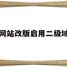 老网站改版启用二级域名(老网站改版启用二级域名怎么改)