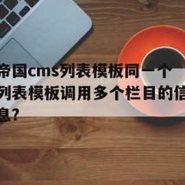 帝国cms列表模板同一个列表模板调用多个栏目的信息?的简单介绍