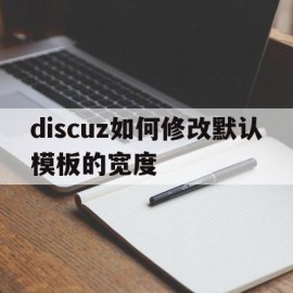 discuz如何修改默认模板的宽度(discuz如何修改默认模板的宽度大小)