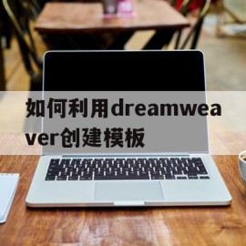 如何利用dreamweaver创建模板(如何使用dreamweaver创建一个网页)