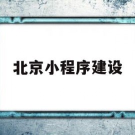 北京小程序建设(北京小程序建设公司)