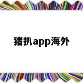 猪扒app海外(猪扒APP为什么下载后打不开)