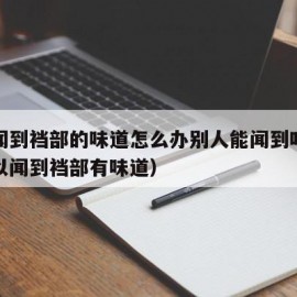 坐着闻到裆部的味道怎么办别人能闻到吗（偶尔可以闻到裆部有味道）