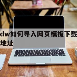 dw如何导入网页模板下载地址(dw怎么把html文件导入站点)