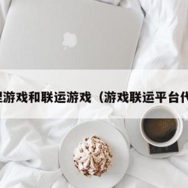 代理游戏和联运游戏（游戏联运平台代理）