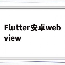 Flutter安卓webview(flutter安卓和ios ui一致吗)