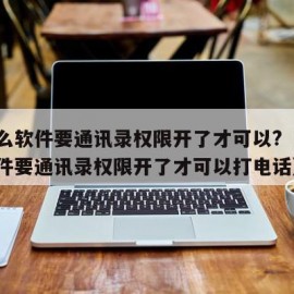 为什么软件要通讯录权限开了才可以?（为什么软件要通讯录权限开了才可以打电话）