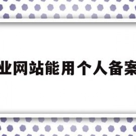 企业网站能用个人备案吗(企业备案和个人网站备案哪个好)