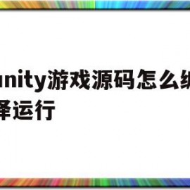 unity游戏源码怎么编译运行(unityrpg游戏源码)