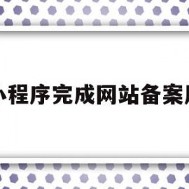 小程序完成网站备案后(小程序完成网站备案后怎么操作)