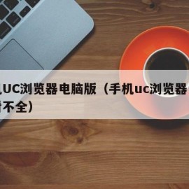 手机UC浏览器电脑版（手机uc浏览器电脑版看不全）