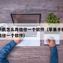 苹果手机怎么弄信任一个软件（苹果手机怎么操作信任一个软件）