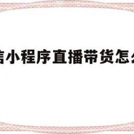 微信小程序直播带货怎么开通(微信小程序直播带货怎么开通店铺)