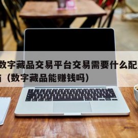 nft数字藏品交易平台交易需要什么配置的电脑（数字藏品能赚钱吗）