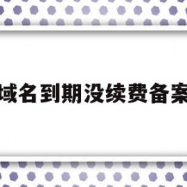 域名到期没续费备案(域名到期后备案会取消吗)