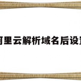 阿里云解析域名后设置(阿里云域名解析记录值在哪里)