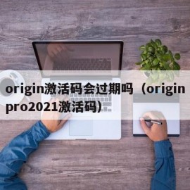 origin激活码会过期吗（originpro2021激活码）