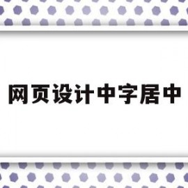 网页设计中字居中(网页设计怎么设置字体居中)