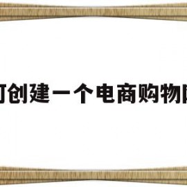 如何创建一个电商购物网站(怎样建立一个自己的购物网站)