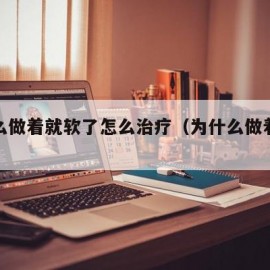 为什么做着就软了怎么治疗（为什么做着做就软了）