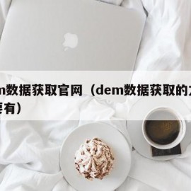 dem数据获取官网（dem数据获取的方法主要有）