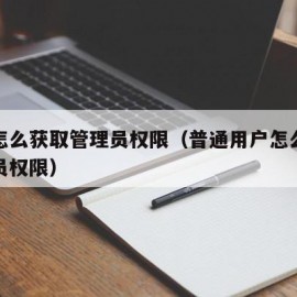 用户怎么获取管理员权限（普通用户怎么获取管理员权限）