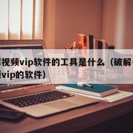 破解视频vip软件的工具是什么（破解各大视频vip的软件）