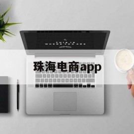 珠海电商app(珠海电商培训学校哪个好)