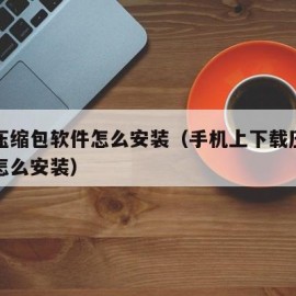 下载压缩包软件怎么安装（手机上下载压缩包软件怎么安装）