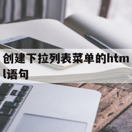 创建下拉列表菜单的html语句(创建一个下拉列表框控件)