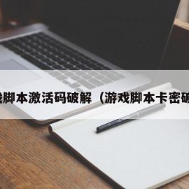 游戏脚本激活码破解（游戏脚本卡密破解）