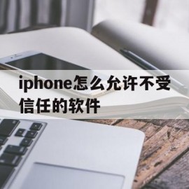 iphone怎么允许不受信任的软件(苹果手机怎么把不受信任的软件给设置成信任)