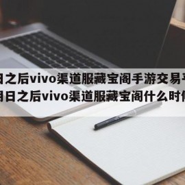 明日之后vivo渠道服藏宝阁手游交易平台（明日之后vivo渠道服藏宝阁什么时候出）