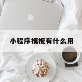 小程序模板有什么用(小程序模板有什么用处)