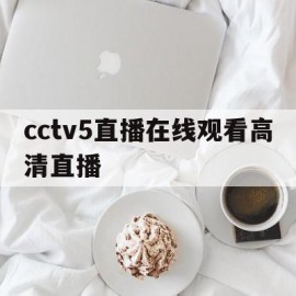 cctv5直播在线观看高清直播(cctv5直播在线观看高清直播下载)