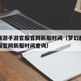 梦幻西游手游官服官网新服时间（梦幻西游手游官服官网新服时间查询）