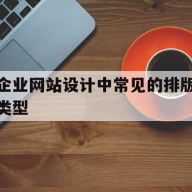 企业网站设计中常见的排版类型(企业网站设计中常见的排版类型有)