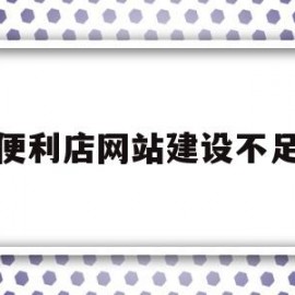 便利店网站建设不足(便利店网站建设不足与改进)